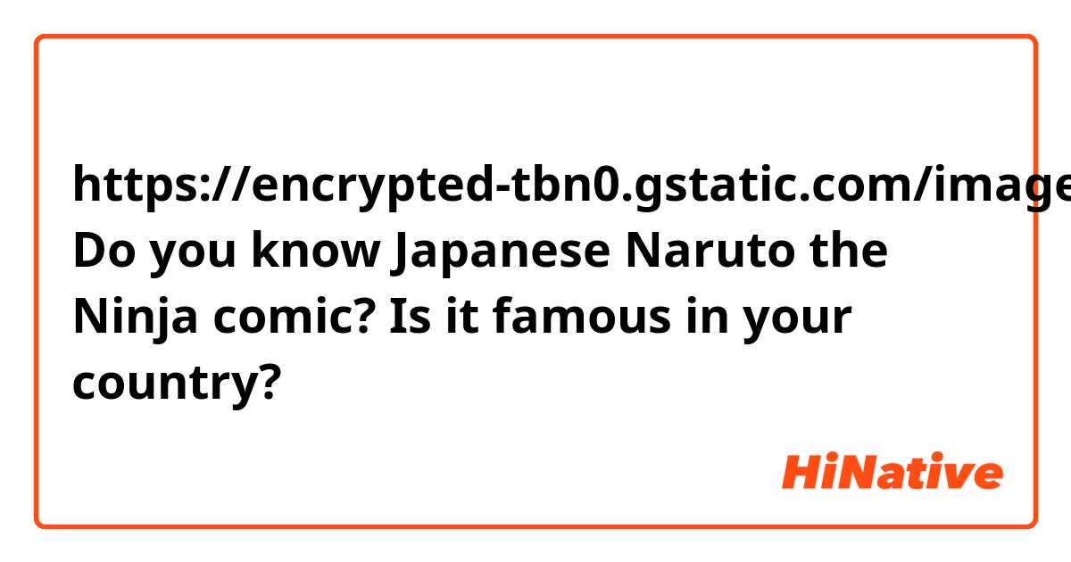 https://encrypted-tbn0.gstatic.com/images?q=tbn:ANd9GcQN6mZLlhdadhYyhO0SgglQkrRjU9HDaBhRPA&usqp=CAU

Do you know Japanese Naruto the Ninja comic?
Is it famous in your country?