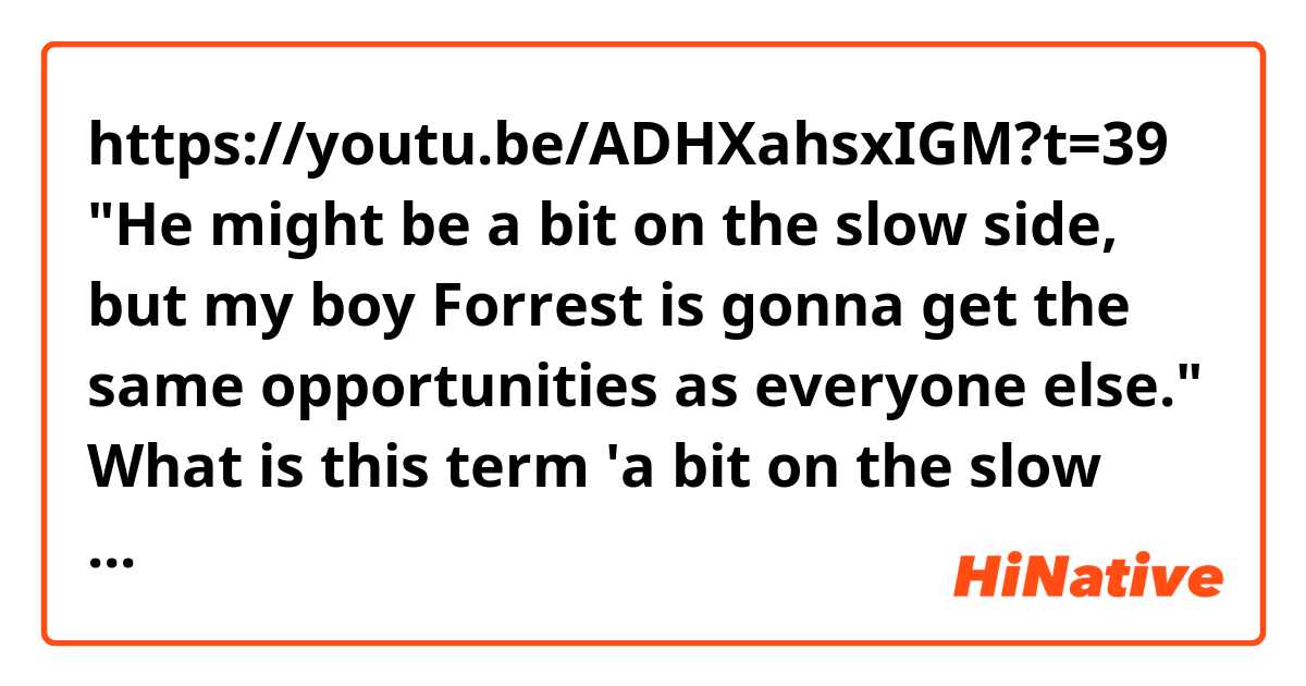https://youtu.be/ADHXahsxIGM?t=39

"He might be a bit on the slow side, but my boy Forrest is gonna get the same opportunities as everyone else."

What is this term 'a bit on the slow side'?
I guess she meant "slow of understanding"
Where does this phrase 'on the slow side' come from?