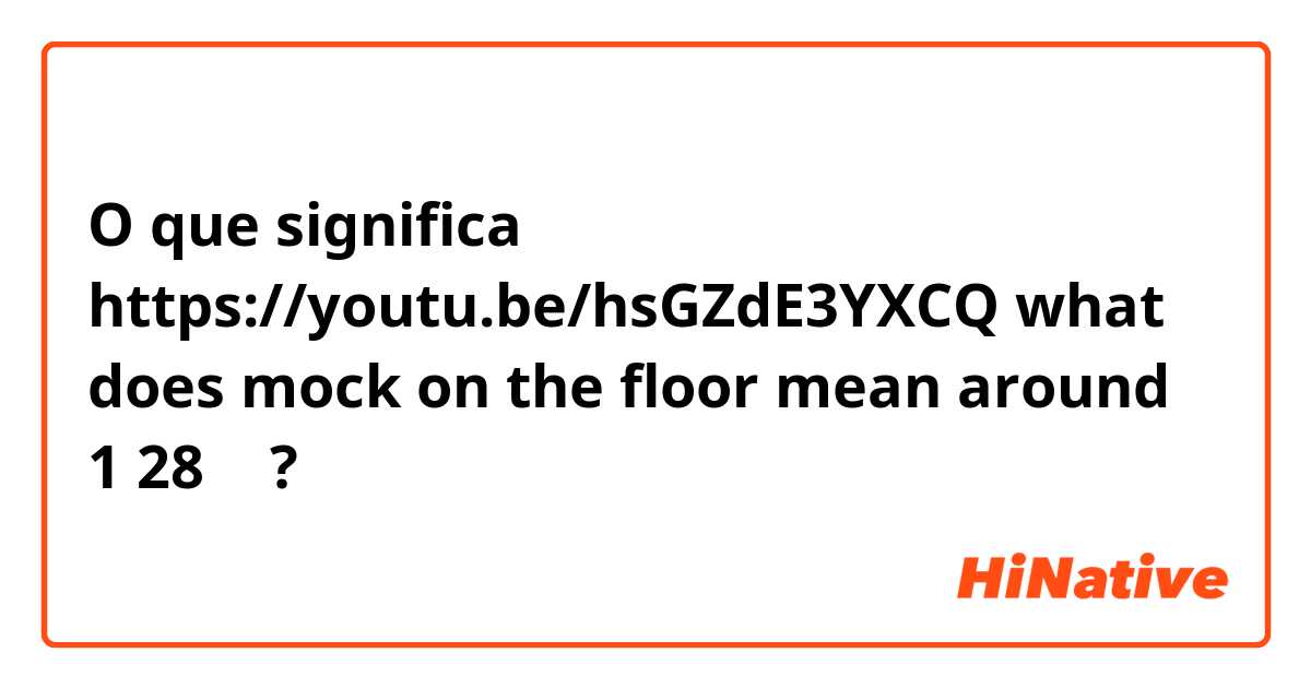 O que significa https://youtu.be/hsGZdE3YXCQ what does mock on the floor mean around 1 28 ？?