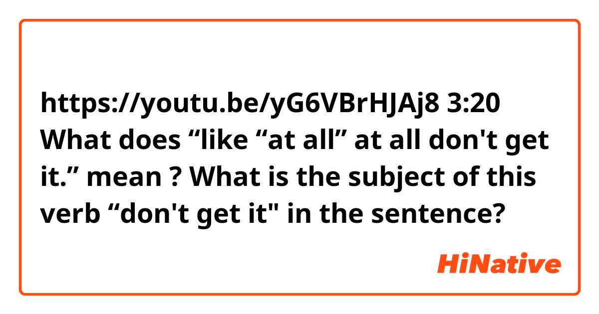 https://youtu.be/yG6VBrHJAj8
3:20

What does 
“like “at all” at all don't get it.” mean ?
What is the subject of this verb “don't get it" in the sentence?
