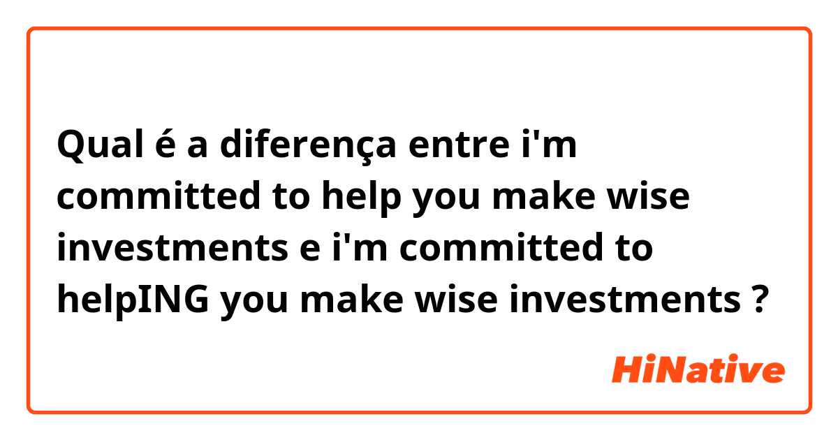 Qual é a diferença entre i'm committed to help you make wise investments e i'm committed to helpING you make wise investments ?