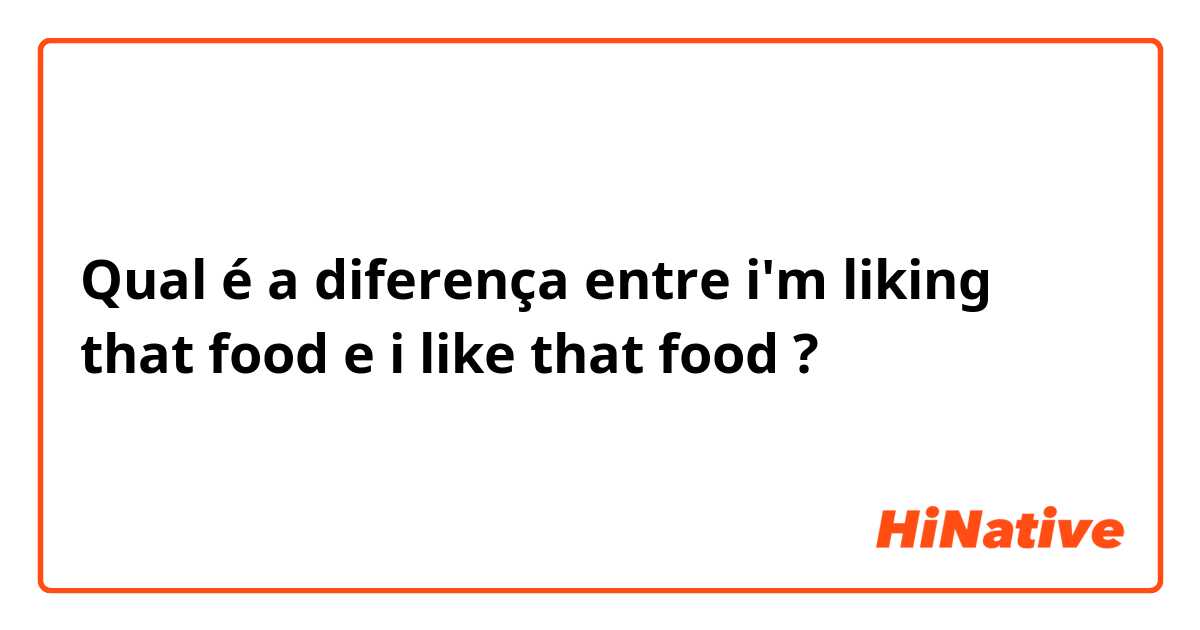 Qual é a diferença entre i'm liking that food e i like that food ?