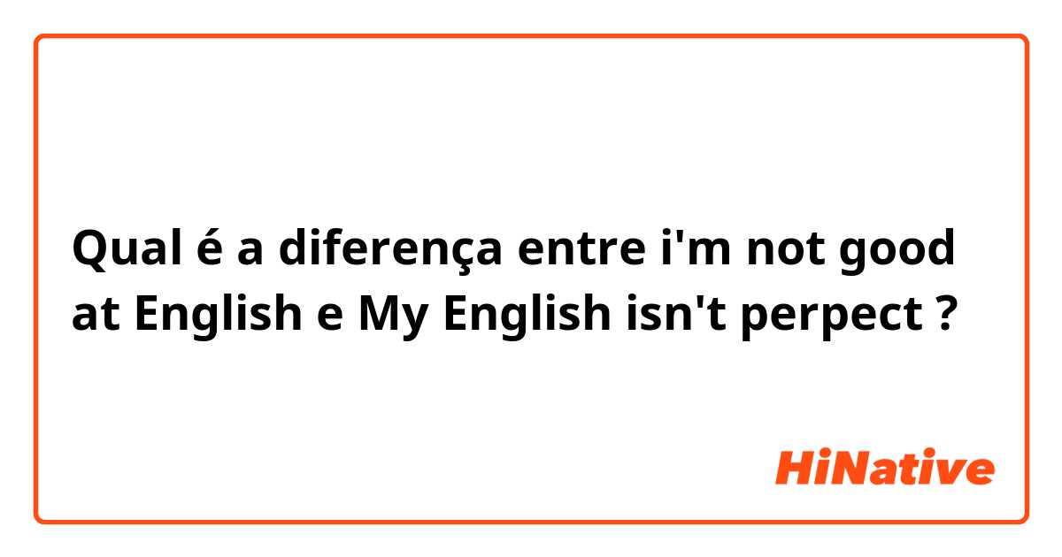Qual é a diferença entre i'm not good at English e My English isn't perpect ?