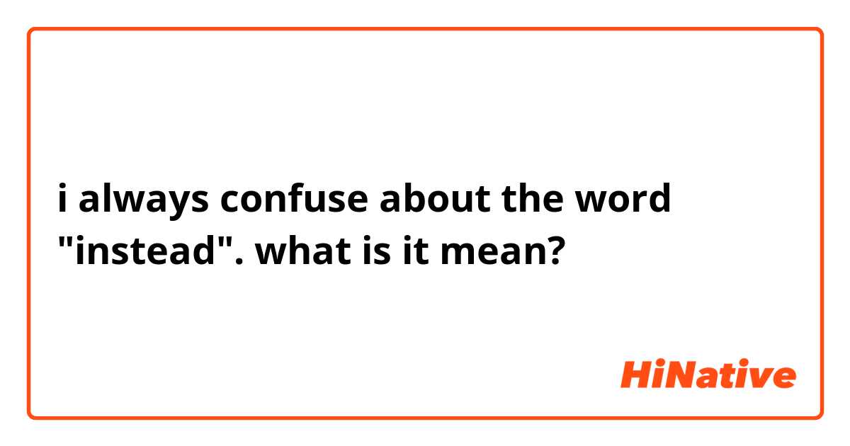 i always confuse about the word "instead". what is it mean? 