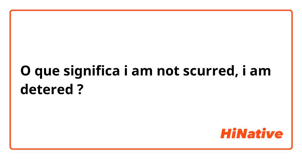 O que significa i am not scurred, i am detered?
