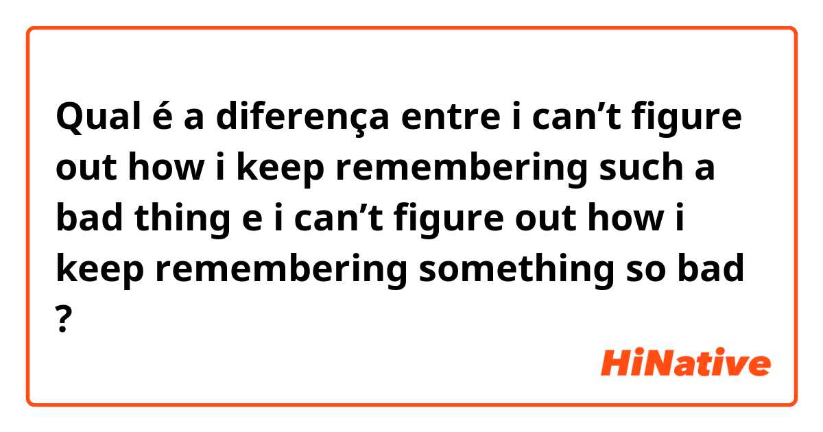 Qual é a diferença entre i can’t figure out how i keep remembering such a bad thing e i can’t figure out how i keep remembering something so bad ?