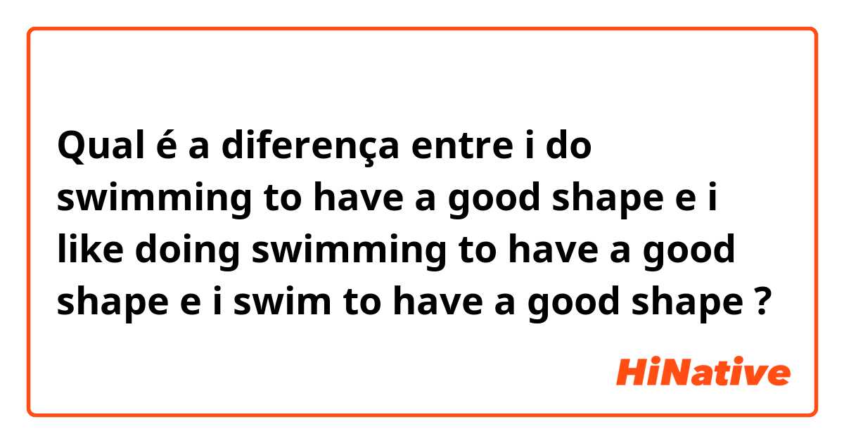 Qual é a diferença entre i do swimming to have a good shape e i like doing swimming to have a good shape e i swim to have a good shape ?