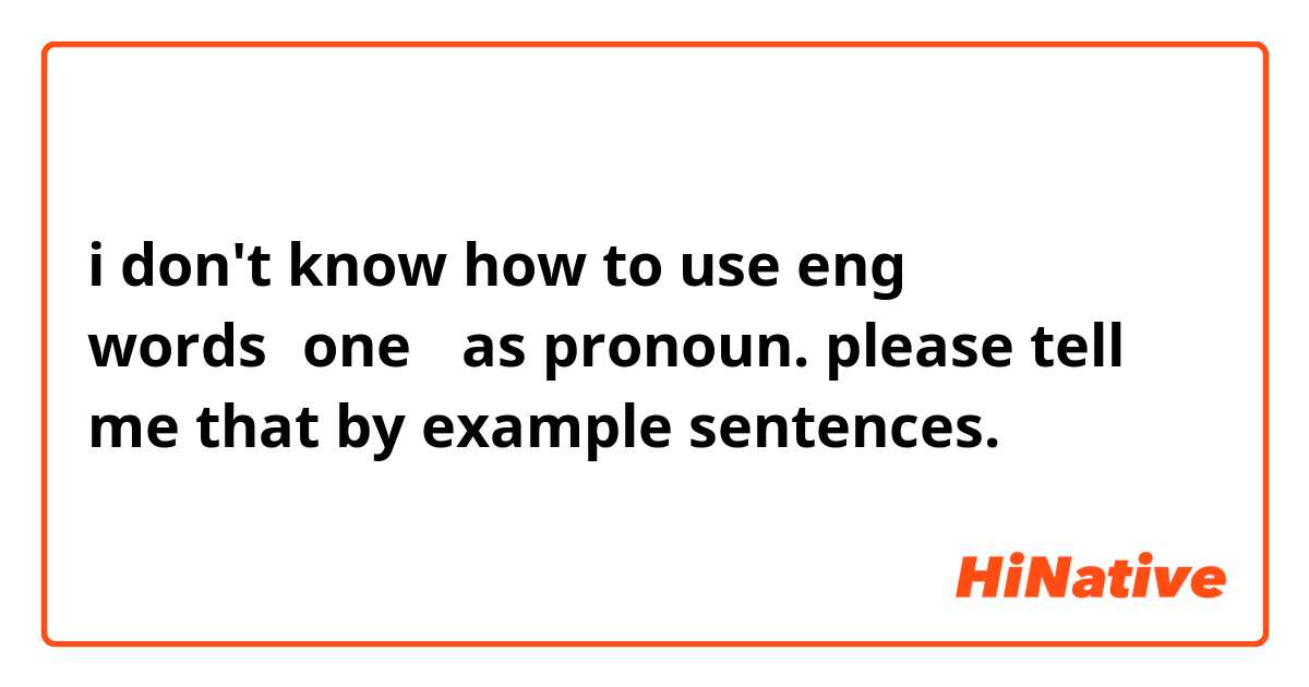 i don't know how to use eng words「one 」as pronoun.
please tell me that by example sentences.