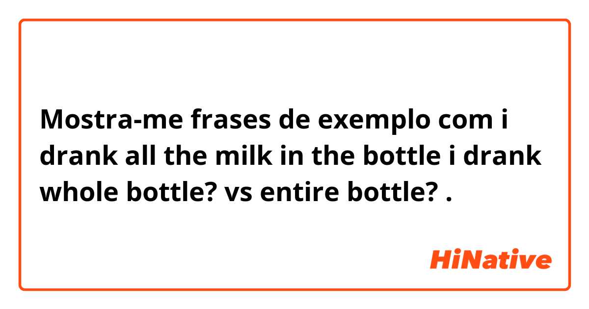 Mostra-me frases de exemplo com i drank all the milk in the bottle
i drank whole bottle? vs entire bottle?.