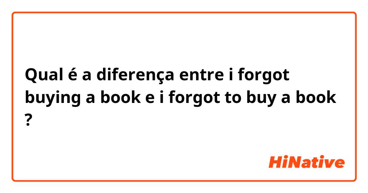 Qual é a diferença entre i forgot buying a book e i forgot to buy a book ?