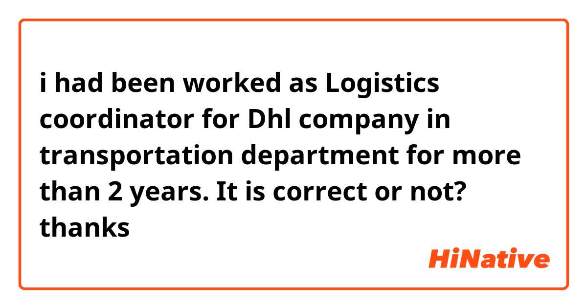 i had been worked as Logistics coordinator for Dhl company in transportation department for more than 2 years. 
It is correct or not? thanks
