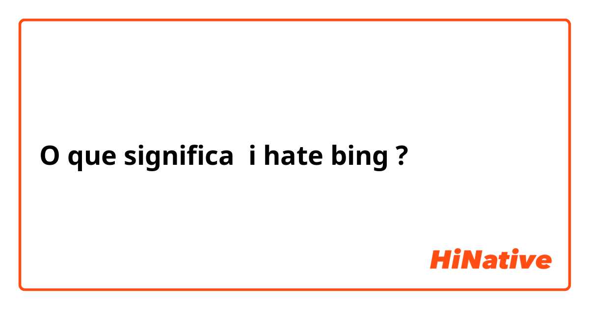 O que significa i hate bing?