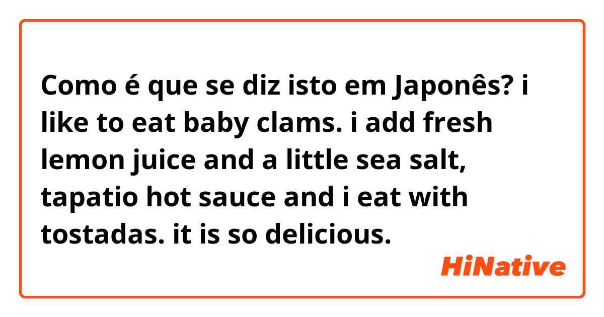 Como é que se diz isto em Japonês? i like to eat baby clams. i add fresh lemon juice and a little sea salt, tapatio hot sauce and i eat with tostadas. it is so delicious. 