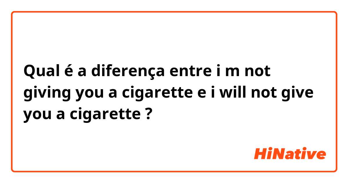Qual é a diferença entre i m not giving you a cigarette e i will not give you a cigarette ?