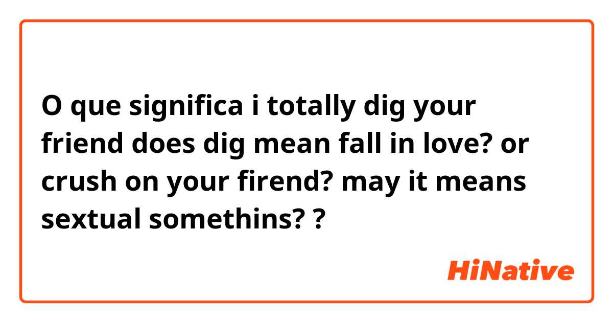 O que significa i totally dig your friend

does dig mean
fall in love? 
or crush on your firend?

may it means sextual somethins??