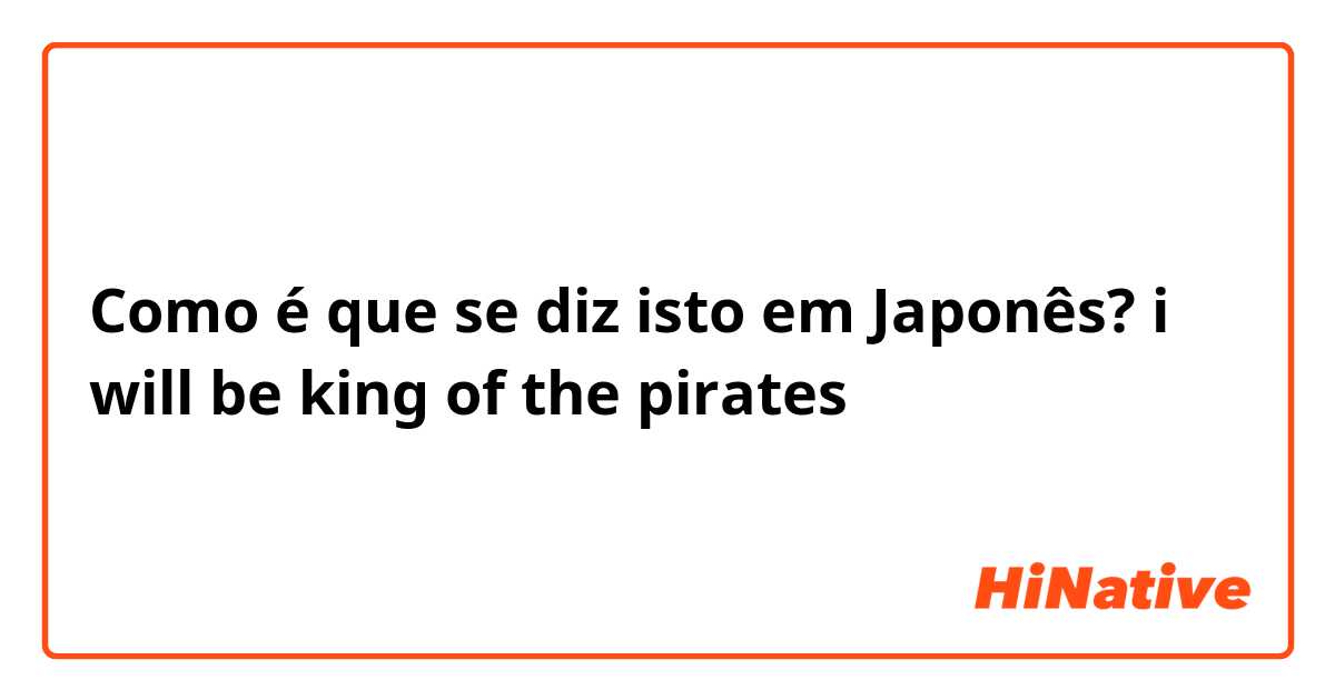 Como é que se diz isto em Japonês? i will be king of the pirates
