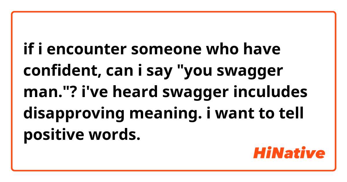 if i encounter someone who have confident, can i say "you swagger man."?  i've heard swagger inculudes disapproving meaning. i want to tell positive words. 