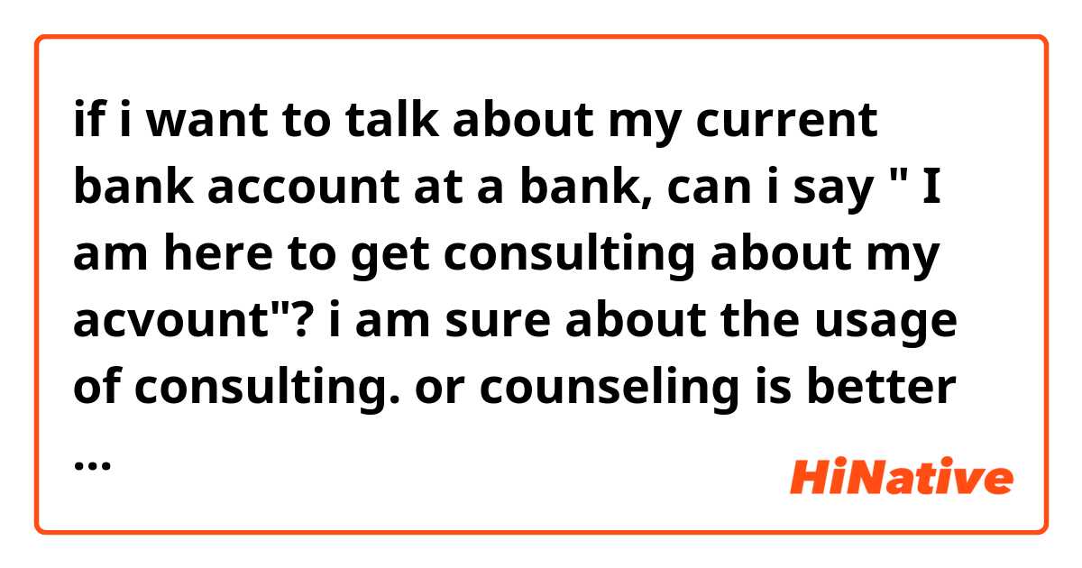  if i want to talk about my current bank account at a bank, can i say " I am here to get consulting about my acvount"? i am sure about the usage of consulting.  or counseling is better word for this ?