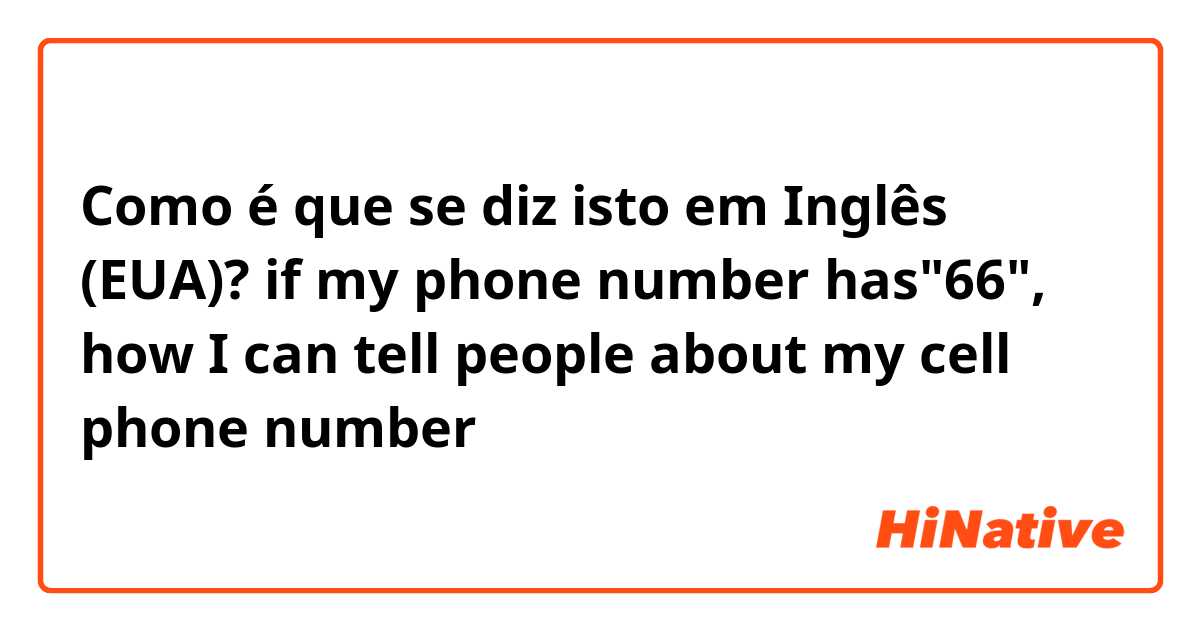Como é que se diz isto em Inglês (EUA)? if my phone number has"66", how I can tell people about my cell phone number？