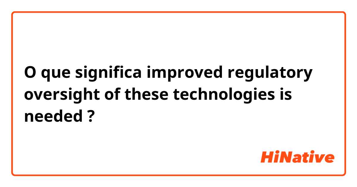 O que significa improved regulatory oversight of these technologies is needed?