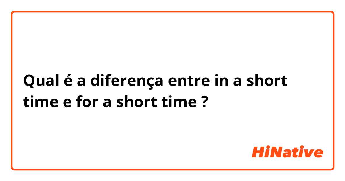 Qual é a diferença entre in a short time  e for a short time ?