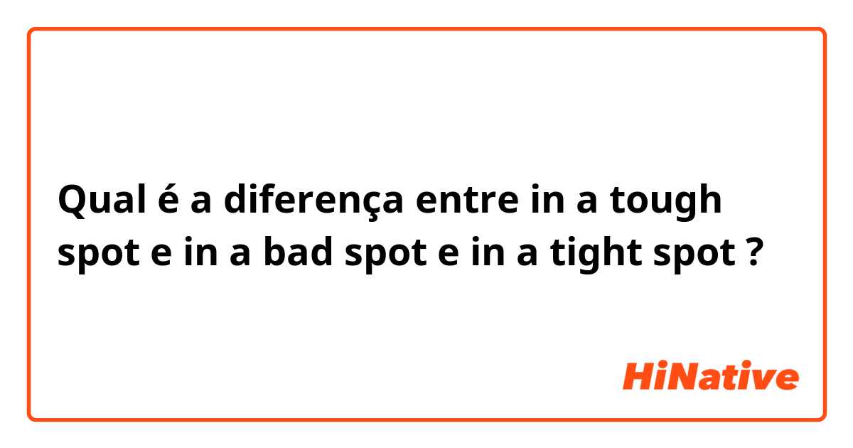 Qual é a diferença entre in a tough spot e in a bad spot e in a tight spot ?
