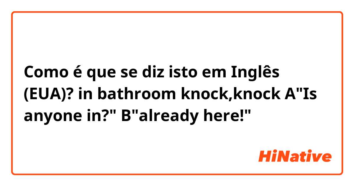 Como é que se diz isto em Inglês (EUA)? in bathroom

knock,knock

A"Is anyone in?"

B"already here!"