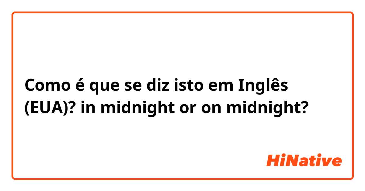 Como é que se diz isto em Inglês (EUA)? in midnight or on midnight? 