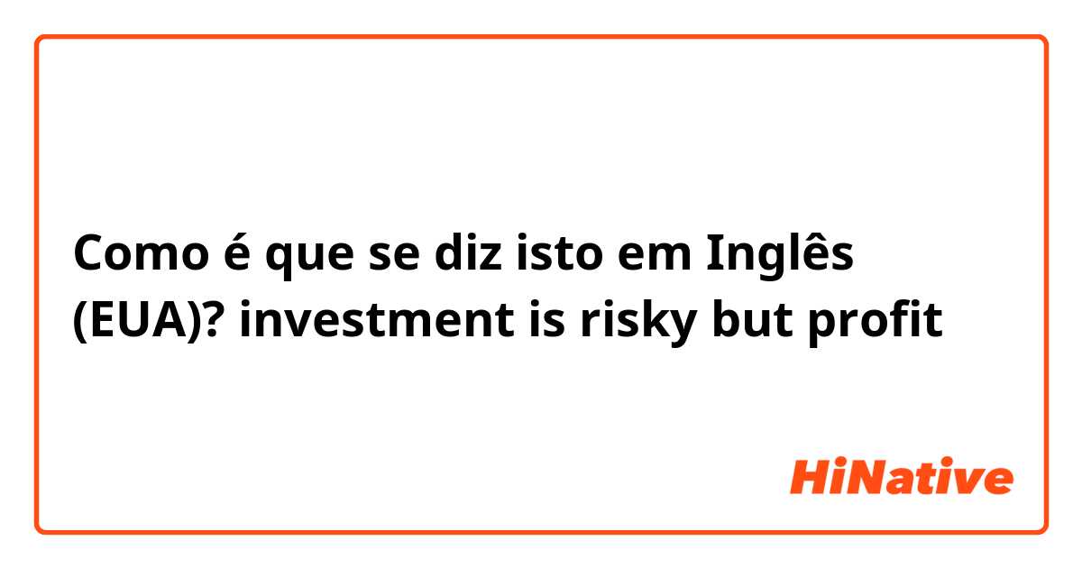 Como é que se diz isto em Inglês (EUA)? investment is risky but profit