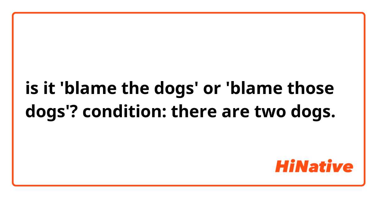 is it 'blame the dogs' or 'blame those dogs'?
condition: there are two dogs.