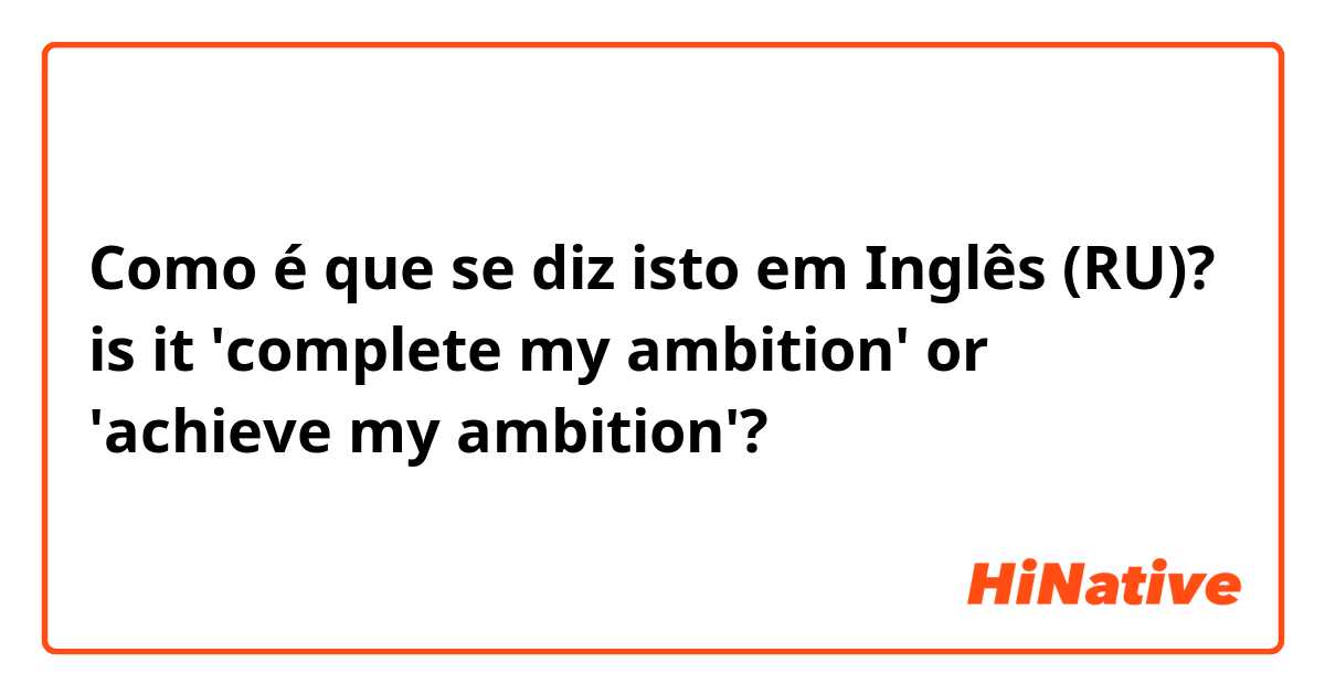 Como é que se diz isto em Inglês (RU)? is it 'complete my ambition' or 'achieve my ambition'?