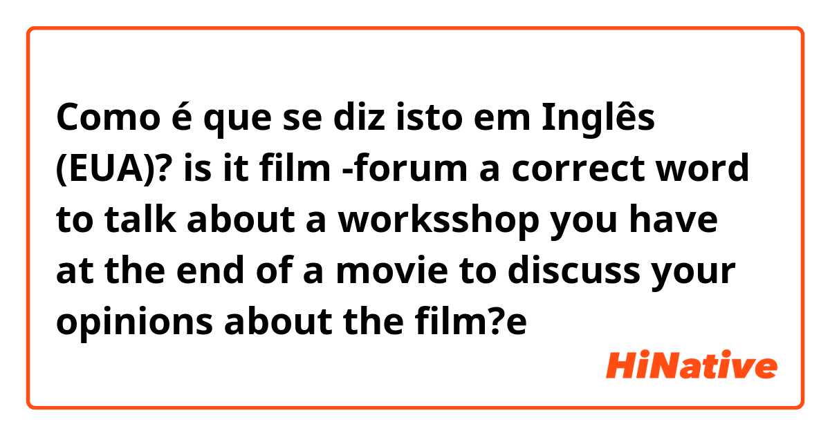 Como é que se diz isto em Inglês (EUA)? is it  film -forum  a correct word to talk about a  worksshop you have at the end of a movie to discuss your opinions about the film?e