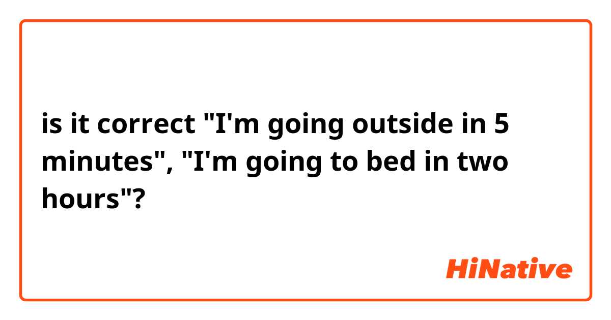 is it correct "I'm going outside in 5 minutes", "I'm going to bed in two hours"?