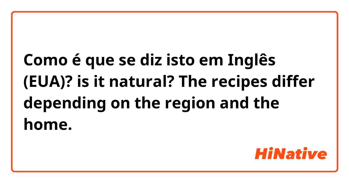 Como é que se diz isto em Inglês (EUA)? is it natural?
The recipes differ depending on the region and the home.