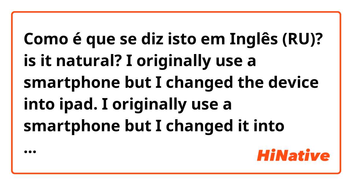 Como é que se diz isto em Inglês (RU)? is it natural? 

I originally use a smartphone but I changed the device into ipad.


I originally use a smartphone but I changed it into ipad.