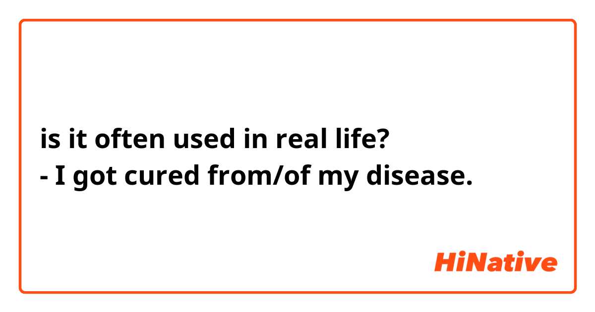 is it often used in real life?
- I got cured from/of my disease.
