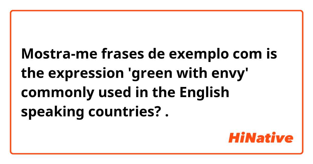 Mostra-me frases de exemplo com is the expression 'green with envy' commonly used in the English speaking countries?.