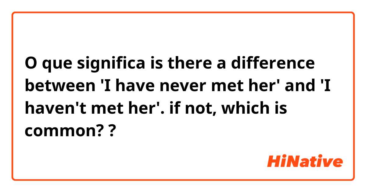 O que significa is there a difference between 'I have never met her' and  'I haven't met her'.
if not, which is common??