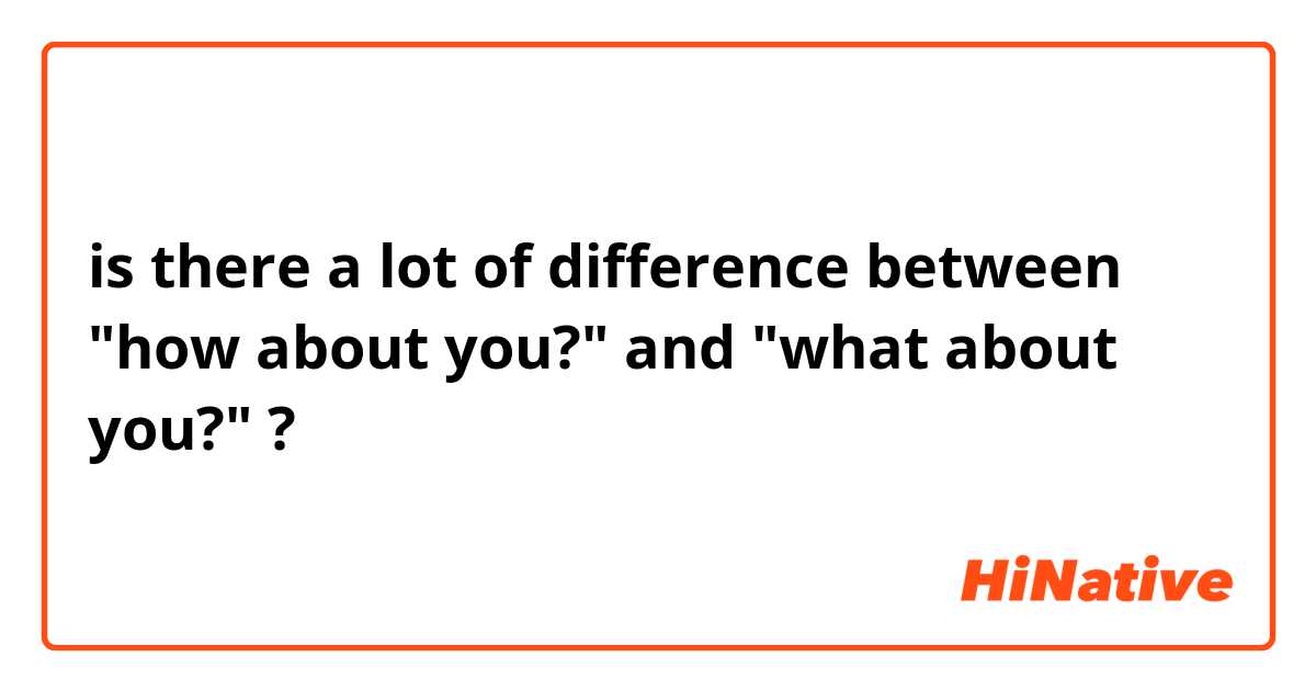 is there a lot of difference between "how about you?" and "what about you?" ?