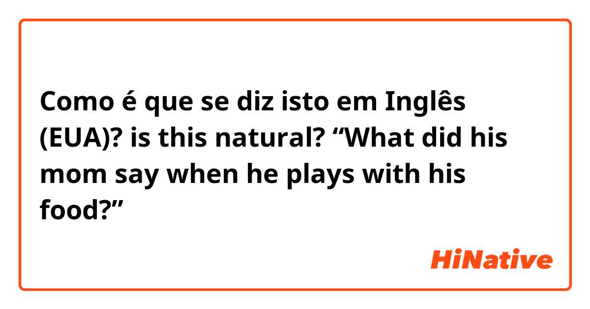 Como é que se diz isto em Inglês (EUA)? is this natural? “What did his mom say when he plays with his food?”