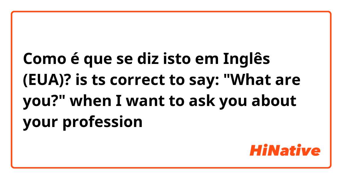 Como é que se diz isto em Inglês (EUA)? is ts correct to say: "What are you?" when I want to ask you about your profession