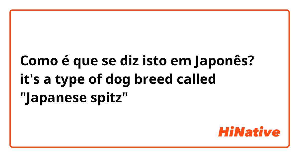 Como é que se diz isto em Japonês? it's a type of dog breed called "Japanese spitz"