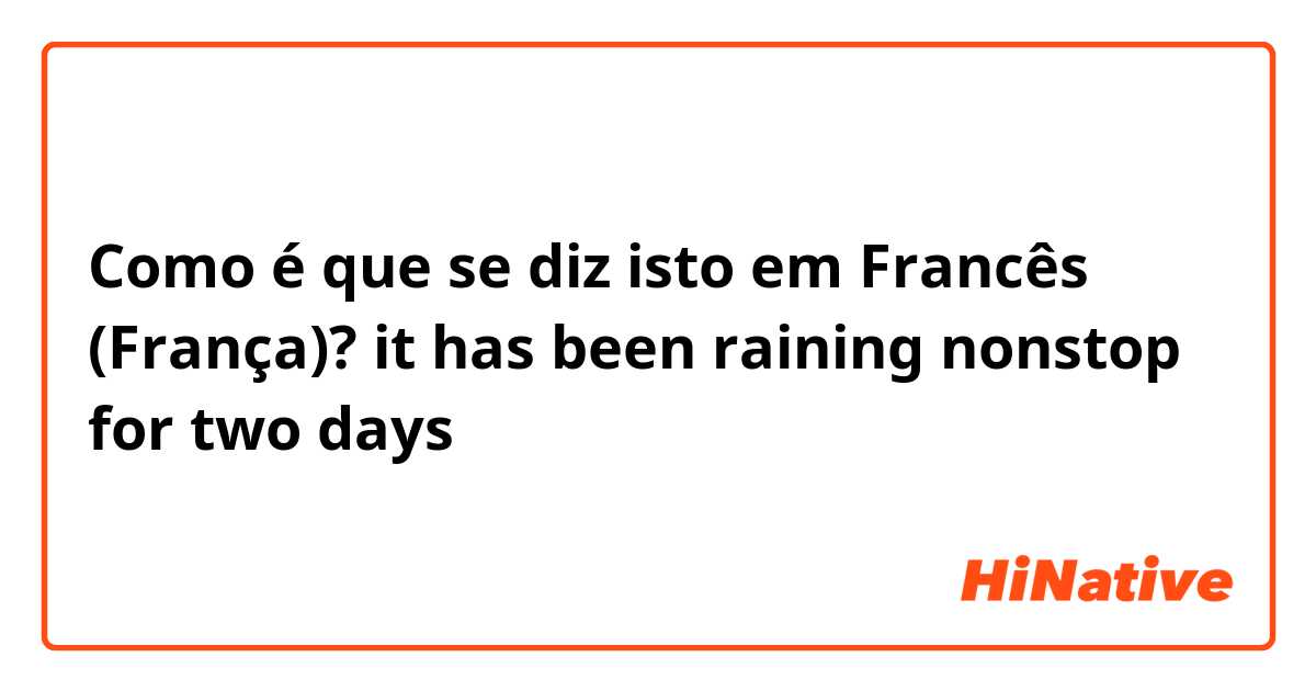 Como é que se diz isto em Francês (França)? it has been raining nonstop for two days