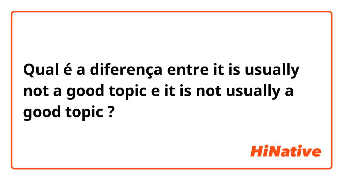 Qual é a diferença entre it is usually not a good topic e it is not usually a good topic ?
