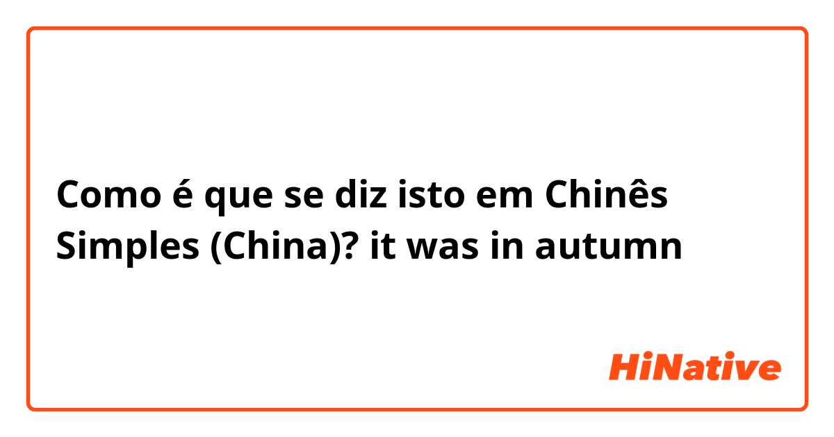 Como é que se diz isto em Chinês Simples (China)? it was in autumn