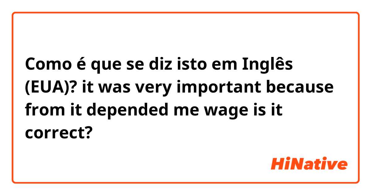 Como é que se diz isto em Inglês (EUA)? it was very important because from it depended me wage
is it correct?