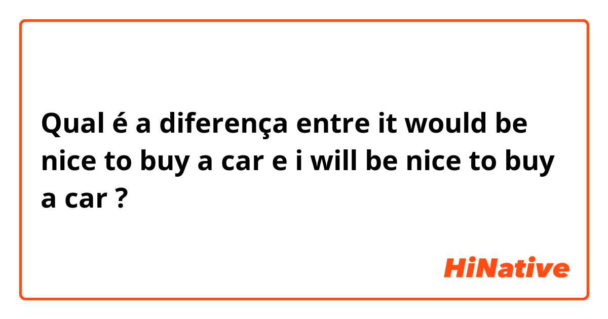Qual é a diferença entre it would be nice to buy a car e i will be nice to buy a car ?