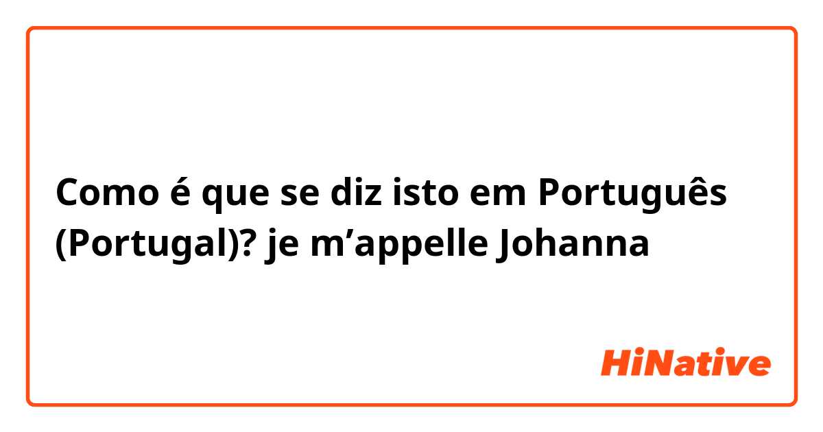 Como é que se diz isto em Português (Portugal)? je m’appelle Johanna