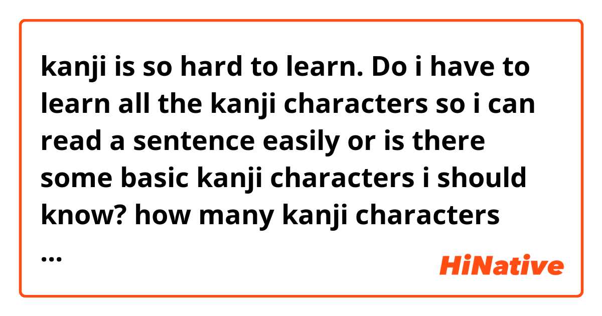 kanji is so hard to learn. Do i have to learn all the kanji characters so i can read a sentence easily or is there some basic kanji characters i should know?
how many kanji characters does japanese people know?
