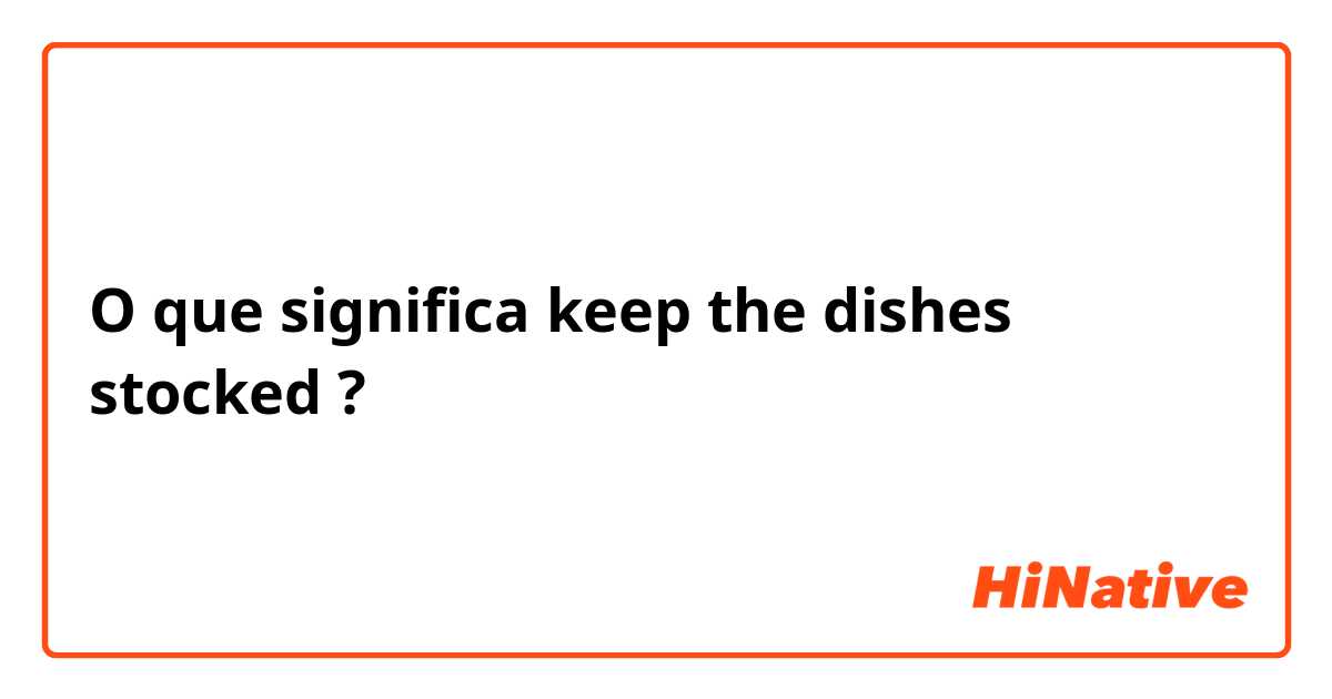 O que significa keep the dishes stocked?
